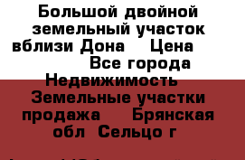  Большой двойной земельный участок вблизи Дона. › Цена ­ 760 000 - Все города Недвижимость » Земельные участки продажа   . Брянская обл.,Сельцо г.